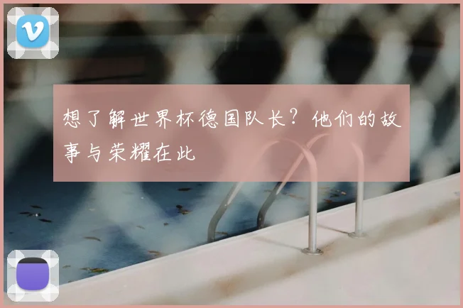 想了解世界杯德国队长？他们的故事与荣耀在此