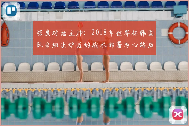 深度对话主帅：2018年世界杯韩国队分组出炉后的战术部署与心路历程