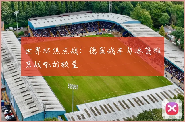 世界杯焦点战：德国战车与冰岛维京战吼的较量