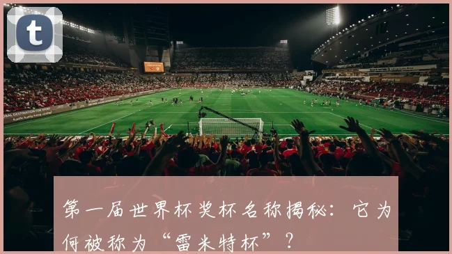 第一届世界杯奖杯名称揭秘：它为何被称为“雷米特杯”？