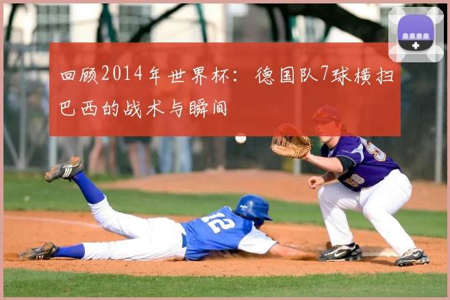 回顾2014年世界杯：德国队7球横扫巴西的战术与瞬间