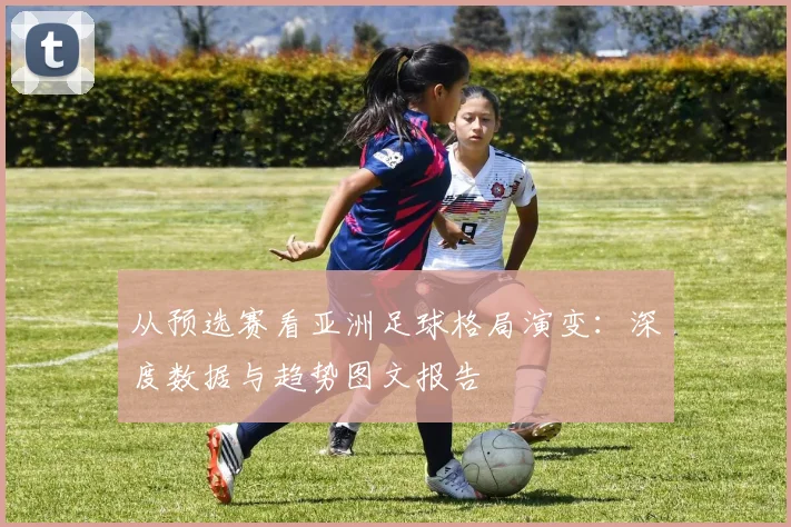 从预选赛看亚洲足球格局演变：深度数据与趋势图文报告
