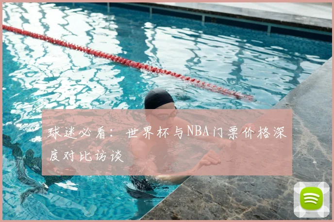 球迷必看:世界杯与NBA门票价格深度对比访谈