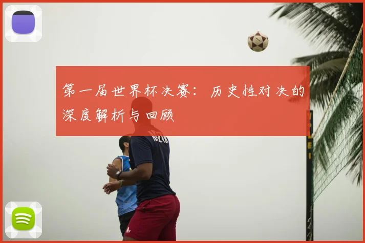 第一届世界杯决赛：历史性对决的深度解析与回顾