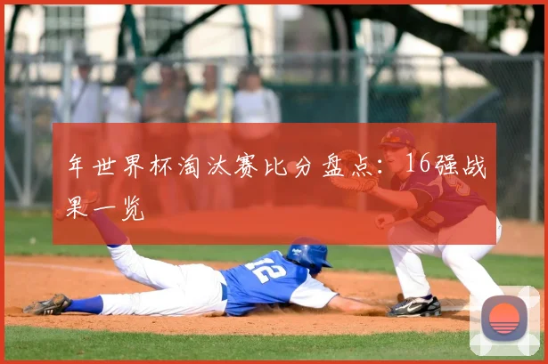 年世界杯淘汰赛比分盘点：16强战果一览