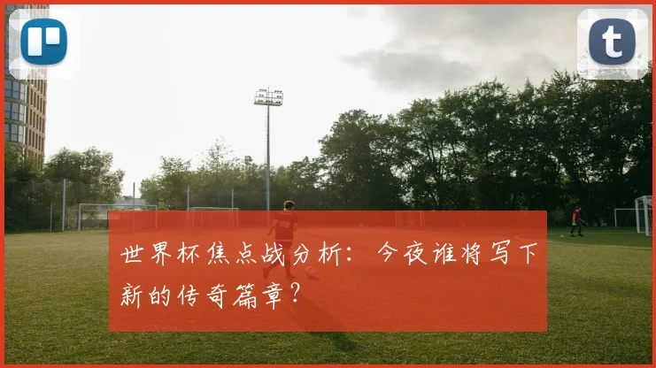 世界杯焦点战分析：今夜谁将写下新的传奇篇章？