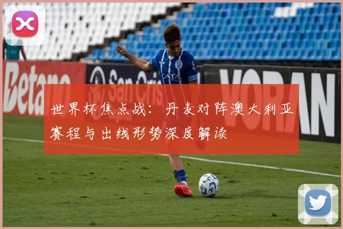 世界杯焦点战：丹麦对阵澳大利亚赛程与出线形势深度解读