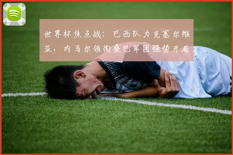 世界杯焦点战：巴西队力克塞尔维亚，内马尔领衔桑巴军团强势开局