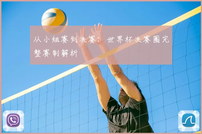 从小组赛到决赛：世界杯决赛圈完整赛制解析