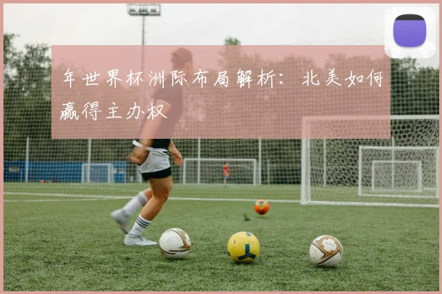 年世界杯洲际布局解析：北美如何赢得主办权
