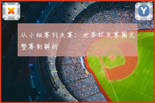 从小组赛到决赛：世界杯决赛圈完整赛制解析
