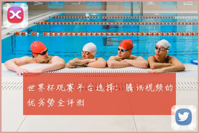 世界杯观赛平台选择：腾讯视频的优劣势全评测