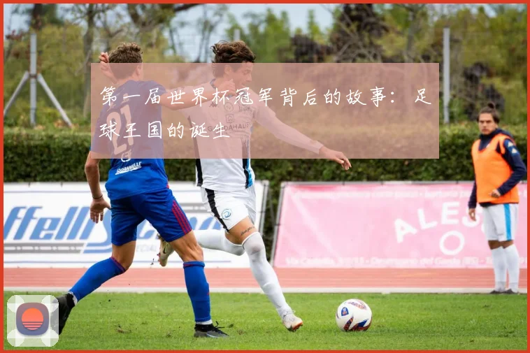 第一届世界杯冠军背后的故事：足球王国的诞生