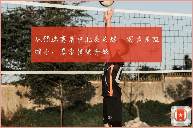 从预选赛看中北美足球：实力差距缩小，悬念持续升级