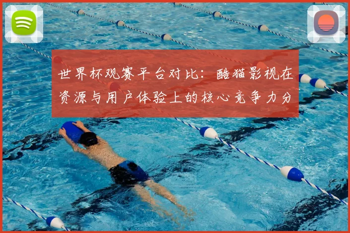 世界杯观赛平台对比:酷猫影视在资源与用户体验上的核心竞争力分析