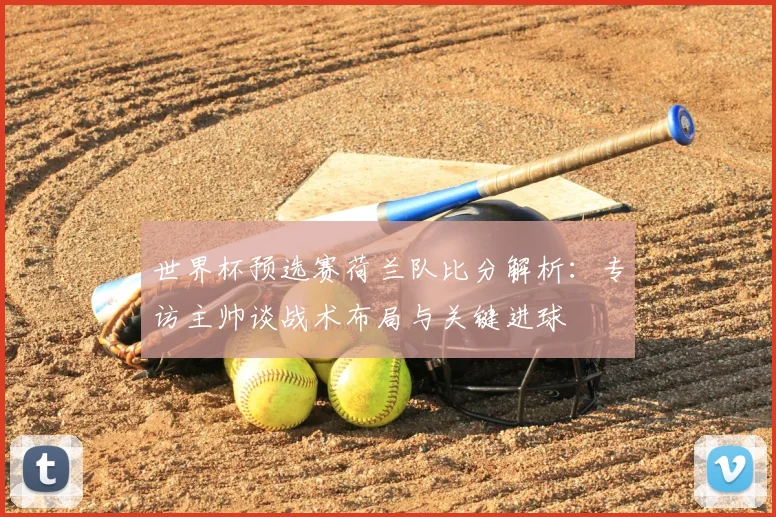 世界杯预选赛荷兰队比分解析：专访主帅谈战术布局与关键进球