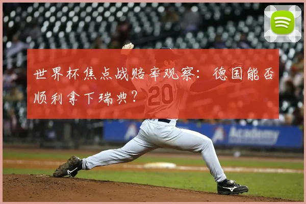 世界杯焦点战赔率观察：德国能否顺利拿下瑞典？