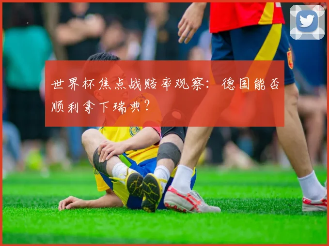 世界杯焦点战赔率观察：德国能否顺利拿下瑞典？