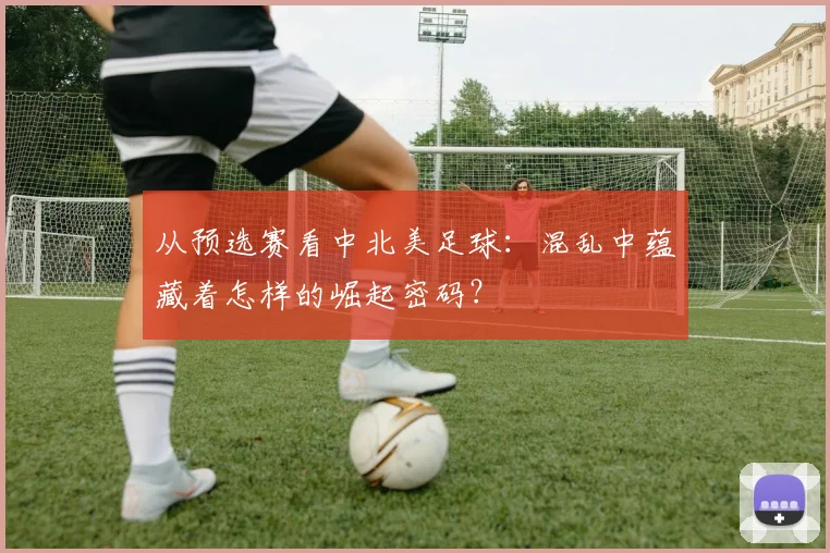 从预选赛看中北美足球：混乱中蕴藏着怎样的崛起密码？
