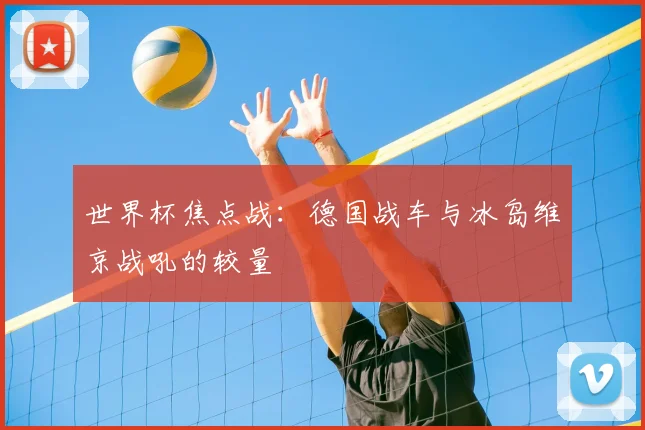 世界杯焦点战：德国战车与冰岛维京战吼的较量