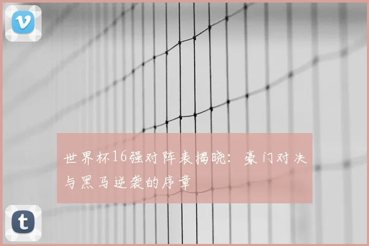 世界杯16强对阵表揭晓：豪门对决与黑马逆袭的序章