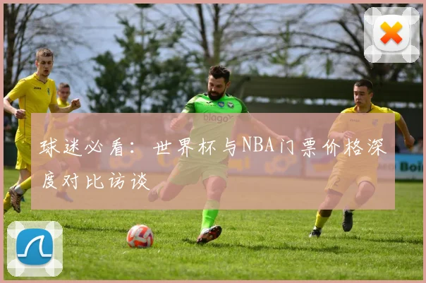 球迷必看:世界杯与NBA门票价格深度对比访谈