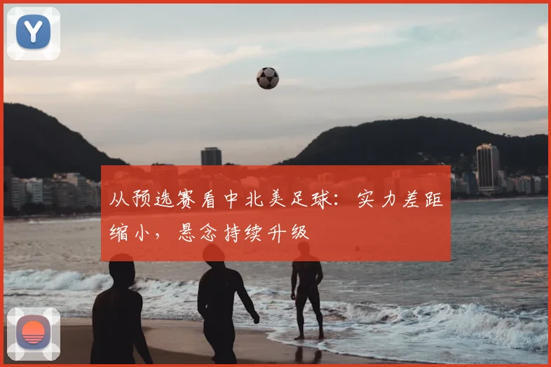 从预选赛看中北美足球：实力差距缩小，悬念持续升级