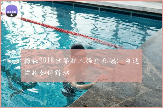 揭秘2018世界杯八强生死战:命运齿轮如何转动