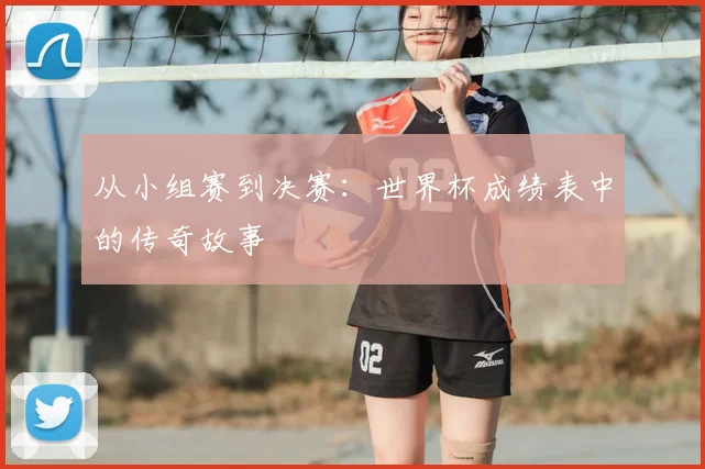 从小组赛到决赛:世界杯成绩表中的传奇故事