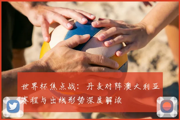 世界杯焦点战：丹麦对阵澳大利亚赛程与出线形势深度解读