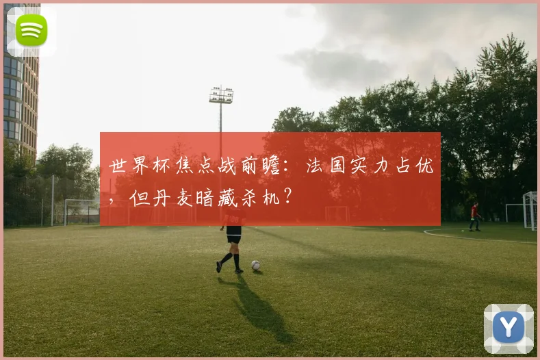 世界杯焦点战前瞻：法国实力占优，但丹麦暗藏杀机？