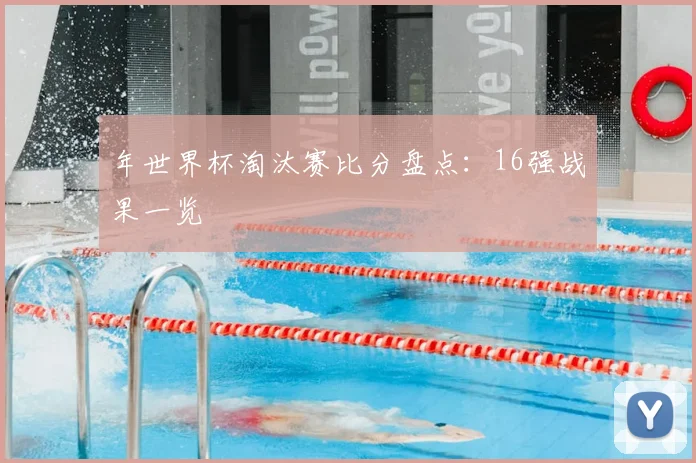 年世界杯淘汰赛比分盘点：16强战果一览