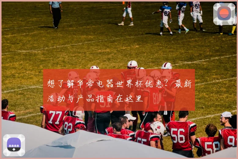 想了解华帝电器世界杯优惠？最新活动与产品指南在这里