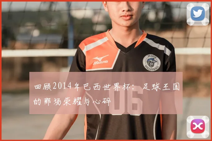 回顾2014年巴西世界杯：足球王国的那场荣耀与心碎