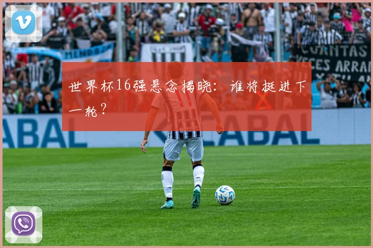 世界杯16强悬念揭晓：谁将挺进下一轮？