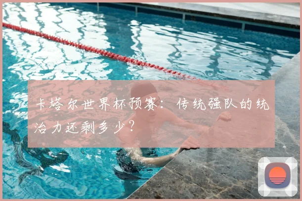 卡塔尔世界杯预赛：传统强队的统治力还剩多少？