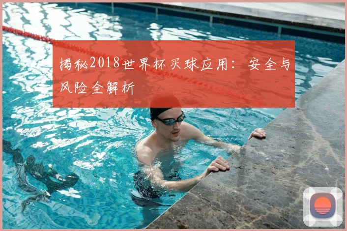 揭秘2018世界杯买球应用：安全与风险全解析