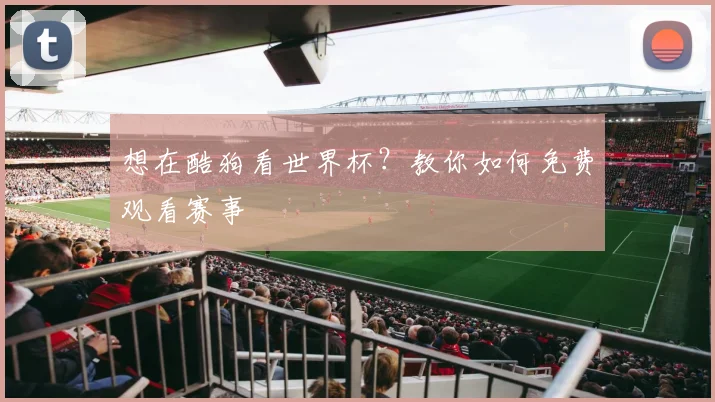 想在酷狗看世界杯？教你如何免费观看赛事