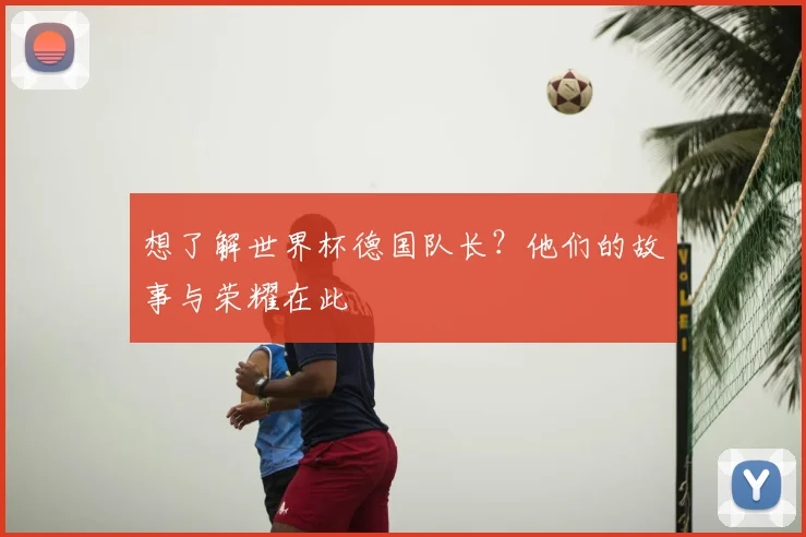 想了解世界杯德国队长？他们的故事与荣耀在此