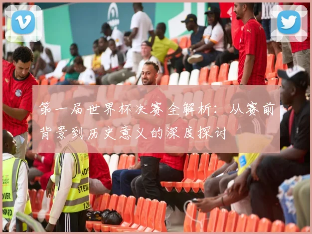 第一届世界杯决赛全解析：从赛前背景到历史意义的深度探讨