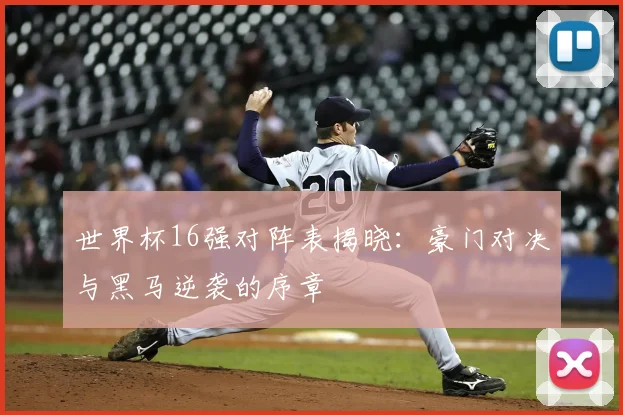 世界杯16强对阵表揭晓：豪门对决与黑马逆袭的序章
