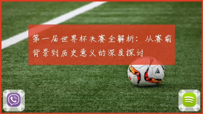 第一届世界杯决赛全解析：从赛前背景到历史意义的深度探讨