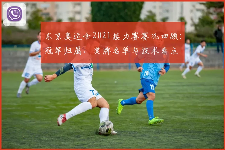 东京奥运会2021接力赛赛况回顾：冠军归属、奖牌名单与技术看点