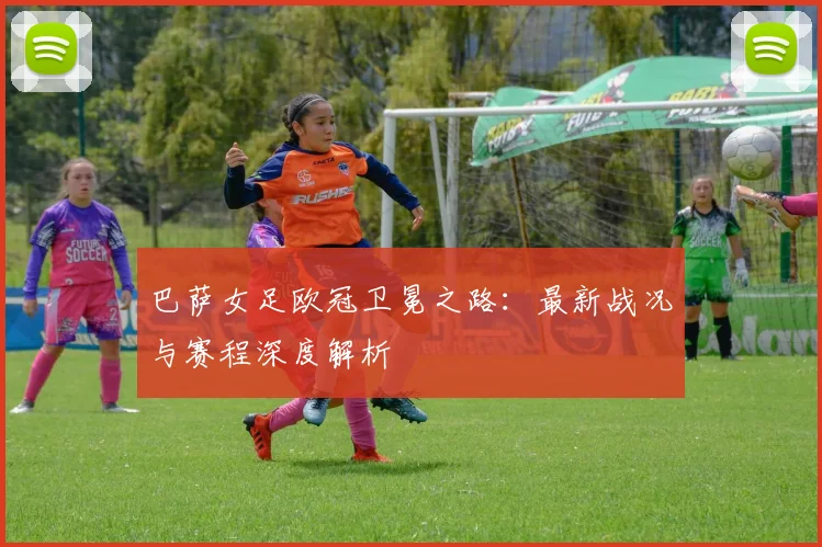 巴萨女足欧冠卫冕之路：最新战况与赛程深度解析