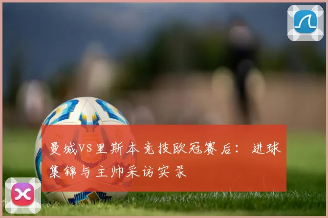 曼城vs里斯本竞技欧冠赛后：进球集锦与主帅采访实录
