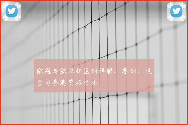 欧冠与欧联杯区别详解：赛制、奖金与参赛资格对比