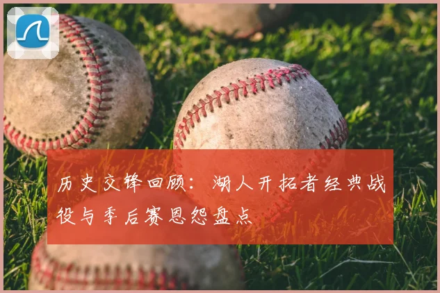 历史交锋回顾：湖人开拓者经典战役与季后赛恩怨盘点