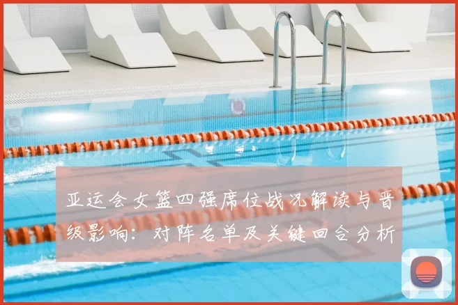 亚运会女篮四强席位战况解读与晋级影响：对阵名单及关键回合分析