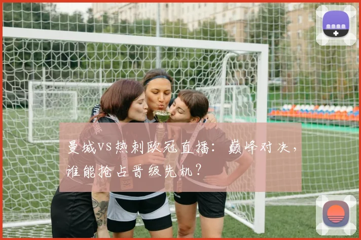 曼城vs热刺欧冠直播：巅峰对决，谁能抢占晋级先机？