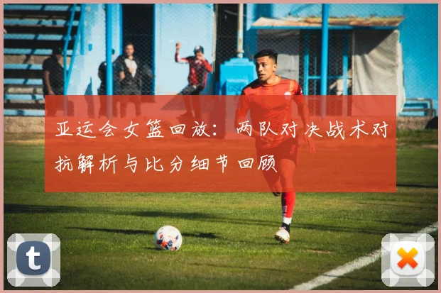 亚运会女篮回放：两队对决战术对抗解析与比分细节回顾